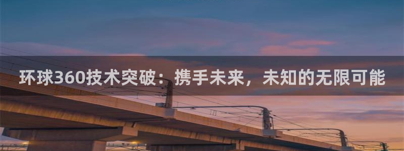 2元彩票登录注册：环球360技术突破：携手未来，未知的无限可能