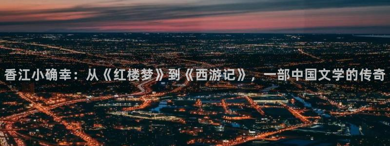 2元彩票4平台注册：香江小确幸：从《红楼梦》到《西游记》，一部中国文学的传奇