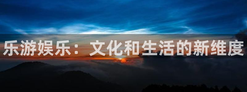 2元彩票凯捷平台注册链接：乐游娱乐：文化和生活的新维度